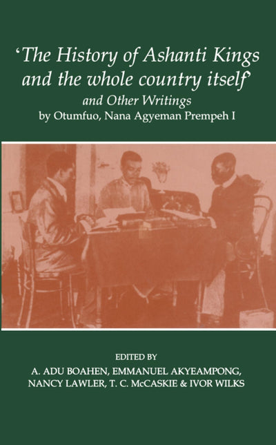 'The History of Ashanti Kings and the Whole Country Itself' and Other Writings, by Otumfuo, Nana Agyeman Prempeh I (Fontes Historiae Africanae)