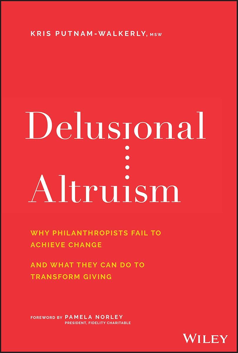 Delusional Altruism: Why Philanthropists Fail To Achieve Change and What They Can Do To Transform Giving