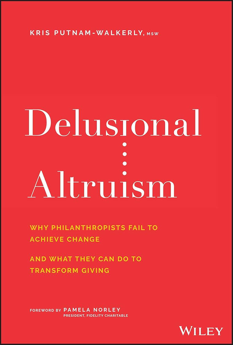 Delusional Altruism: Why Philanthropists Fail To Achieve Change and What They Can Do To Transform Giving