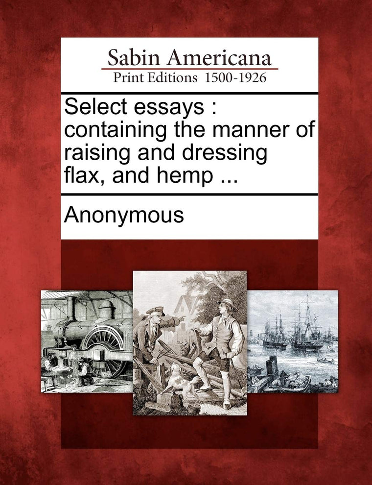 Select Essays: Containing the Manner of Raising and Dressing Flax, and Hemp ...