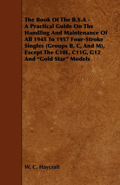 The Book of the B.S.a - A Practical Guide on the Handling and Maintenance of All 1945 to 1957 Four-Stroke Singles (Groups B, C, and M), Except the C10