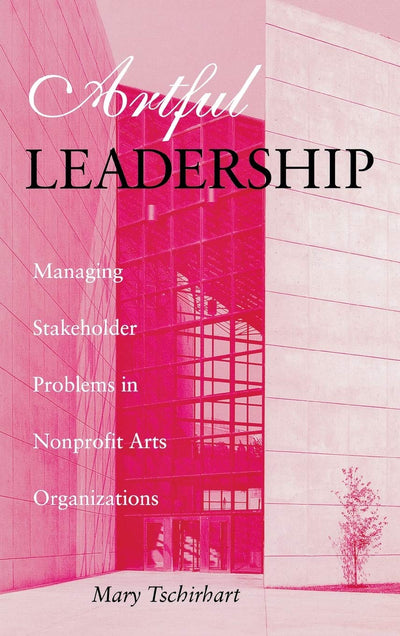 Artful Leadership: Managing Stakeholder Problems in Nonprofit Arts Organizations (Indiana University Center on Philanthropy Series in Governance)