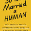 So You Married a Human: The Totally Doable Unconventional Guide to a Thriving Partnership