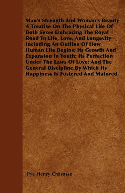 Man's Strength And Woman's Beauty A Treatise On The Physical Life Of Both Sexes Embracing The Royal Road To Life, Love, And Longevity Including An ... Its Perfection Under The Laws Of Love; A