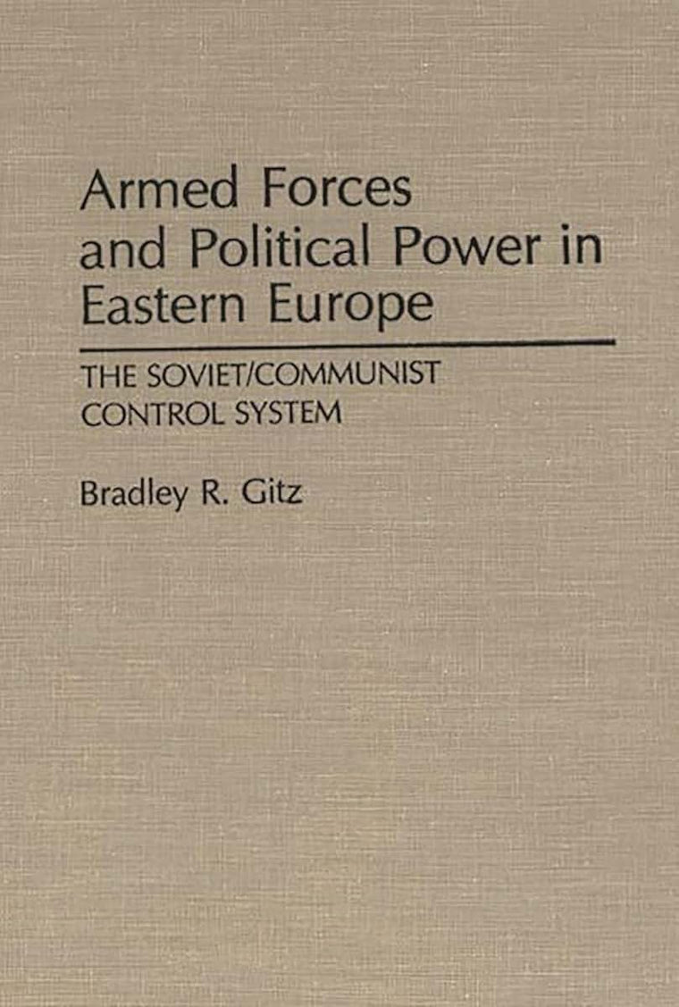 Armed Forces and Political Power in Eastern Europe: The Soviet/Communist Control System (Contributions in Political Science)