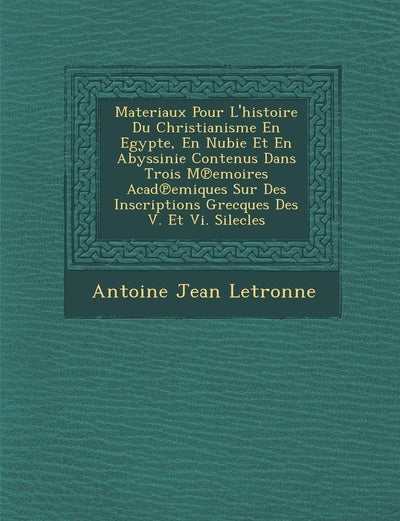 Materiaux Pour L'Histoire Du Christianisme En Egypte, En Nubie Et En Abyssinie Contenus Dans Trois M Emoires Acad Emiques Sur Des Inscriptions Grecques Des V. Et VI. Silecles (French Edition)