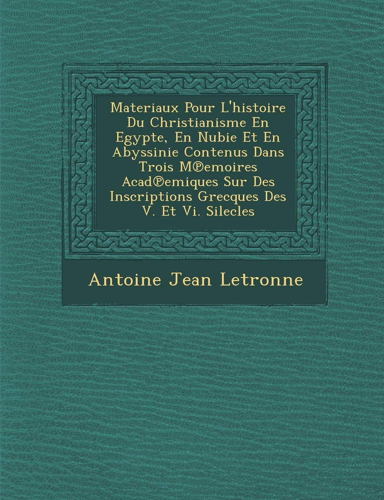 Materiaux Pour L'Histoire Du Christianisme En Egypte, En Nubie Et En Abyssinie Contenus Dans Trois M Emoires Acad Emiques Sur Des Inscriptions Grecques Des V. Et VI. Silecles (French Edition)