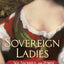 Sovereign Ladies: Sex, Sacrifice, and Power--The Six Reigning Queens of England