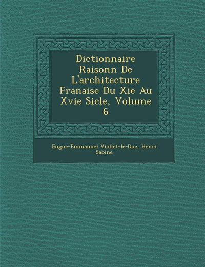 Dictionnaire Raisonn de L'Architecture Fran Aise Du XIE Au Xvie Si Cle, Volume 6 (French Edition)