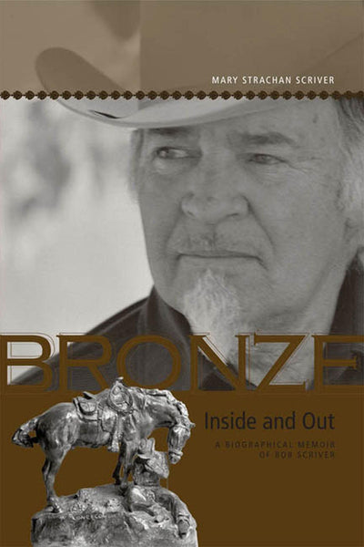 Bronze Inside and Out: A Biographical Memoir of Bob Scriver (Legacies Shared) (Legacies Shared, 25) (Volume 25)