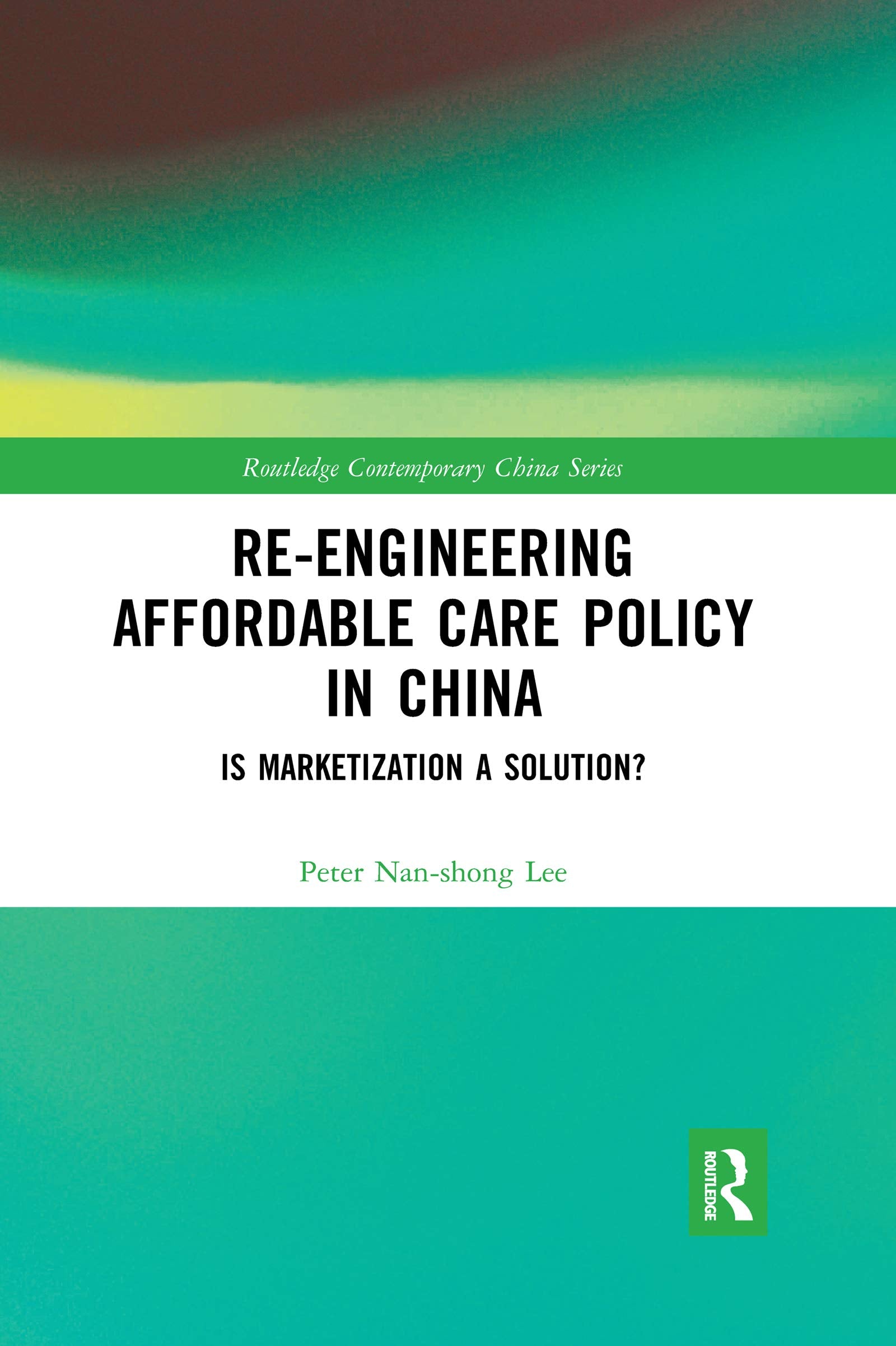 Re-engineering Affordable Care Policy in China (Routledge Contemporary China Series)