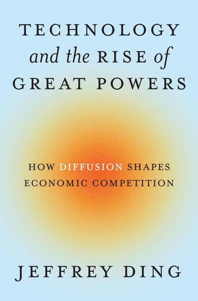 Technology and the Rise of Great Powers: How Diffusion Shapes Economic Competition (Princeton Studies in International History and Politics)