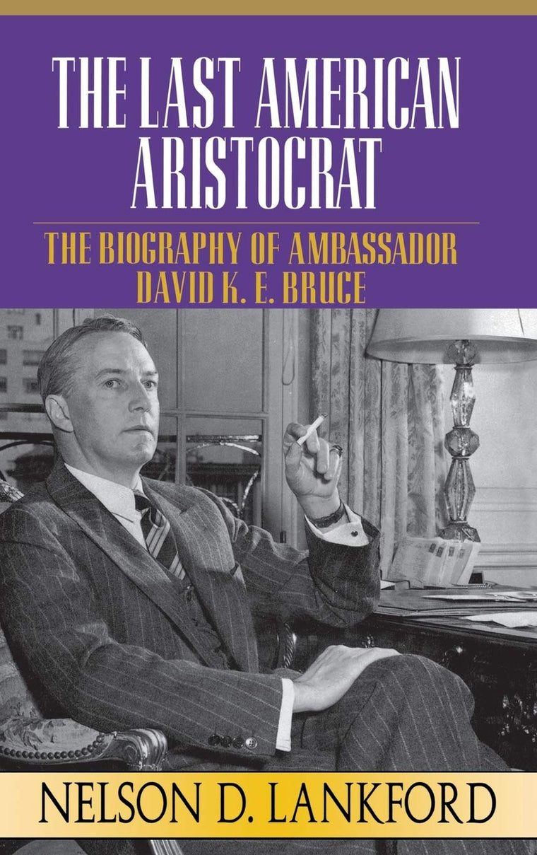 The Last American Aristocrat: The Biography of Ambassador David K.E. Bruce, 1898-1977