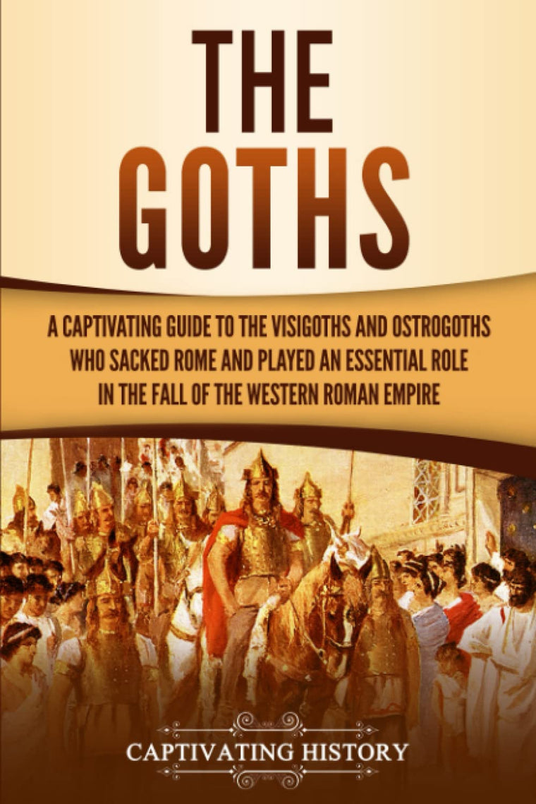 The Goths: A Captivating Guide to the Visigoths and Ostrogoths Who Sacked Rome and Played an Essential Role in the Fall of the Western Roman Empire (Barbarians in the Ancient World)
