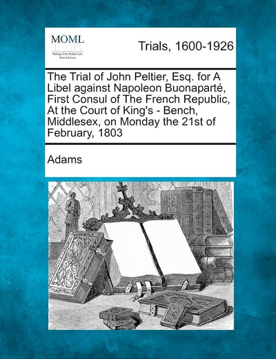 The Trial of John Peltier, Esq. for a Libel Against Napoleon Buonapart, First Consul of the French Republic, at the Court of King's - Bench, Middlesex, on Monday the 21st of February, 1803