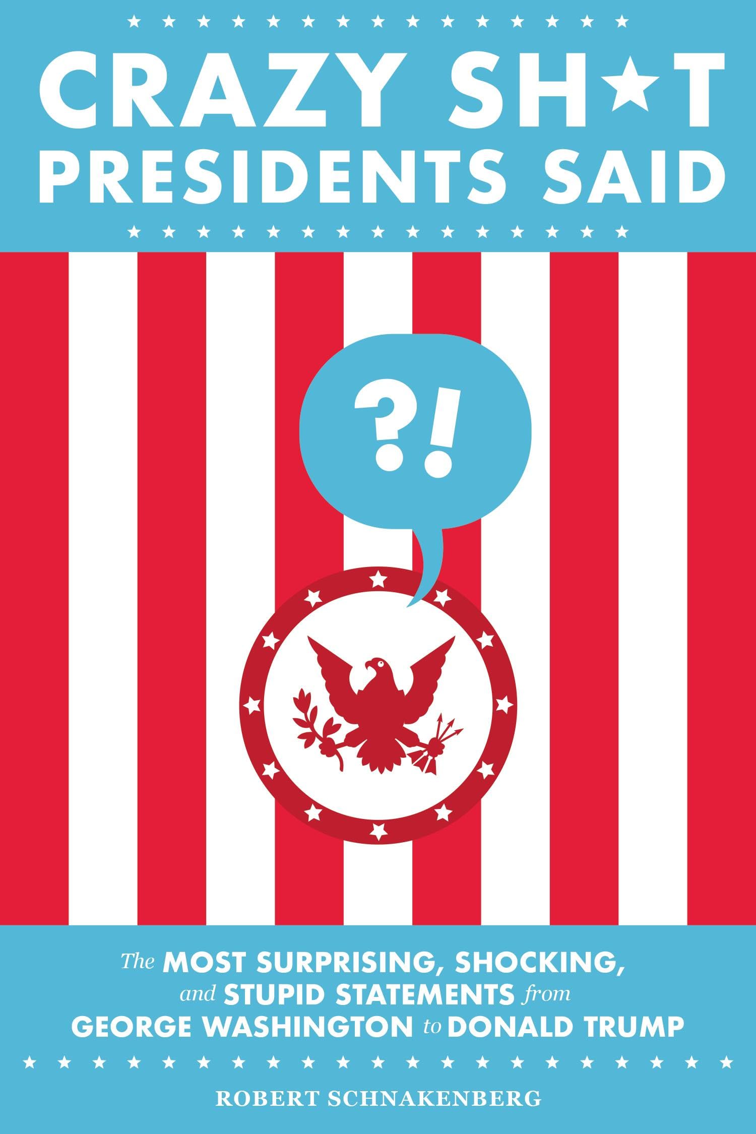 Crazy Sh*t Presidents Said: The Most Surprising, Shocking, and Stupid Statements from George Washington to Donald Trump