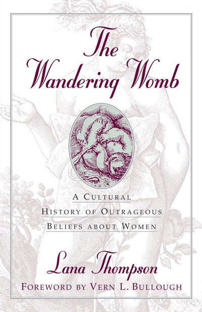 The Wandering Womb : A Cultural History of Outrageous Beliefs About Woman