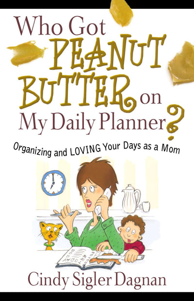 Who Got Peanut Butter on My Daily Planner?: Organizing and Loving Your Days as a Mom
