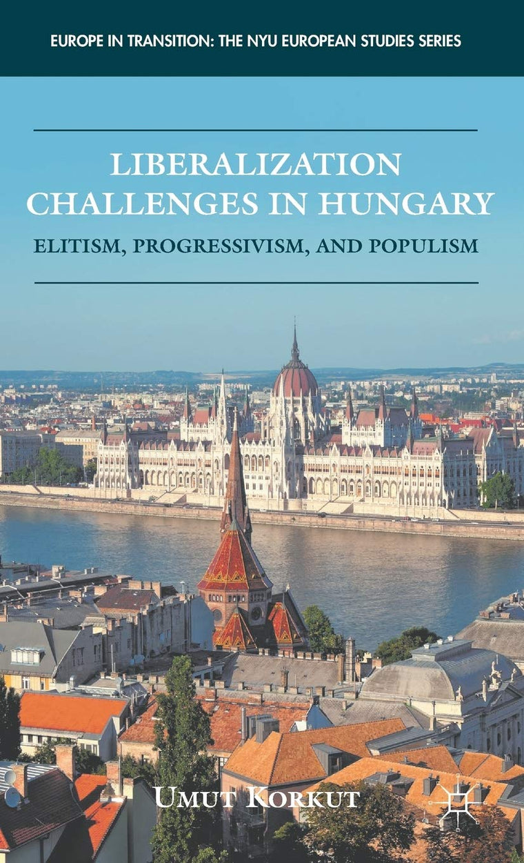 Liberalization Challenges in Hungary: Elitism, Progressivism, and Populism (Europe in Transition: The NYU European Studies Series)