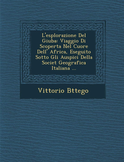 L'esplorazione Del Giuba: Viaggio Di Scoperta Nel Cuore Dell' Africa, Eseguito Sotto Gli Auspici Della Societ? Geografica Italiana ... (English and Italian Edition)