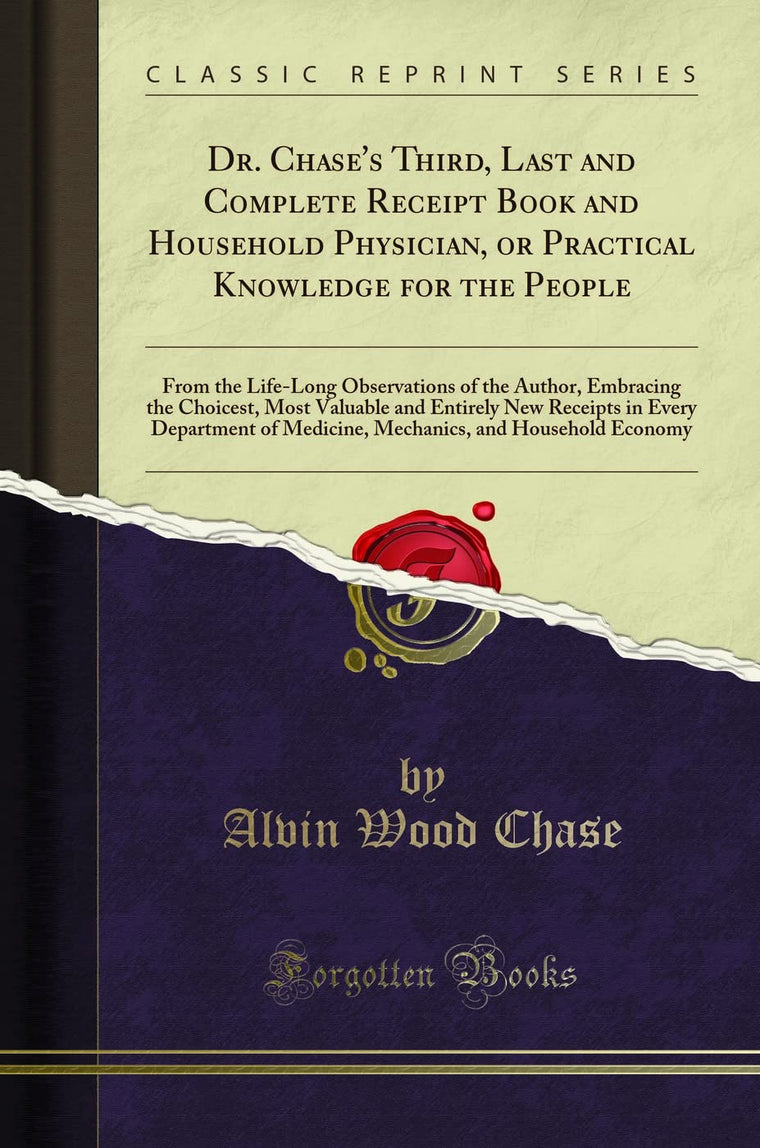 Dr. Chase's Third, Last and Complete Receipt Book and Household Physician, or Practical Knowledge for the People: From the Life-Long Observations of ... New Receipts in Every Department of Medicin