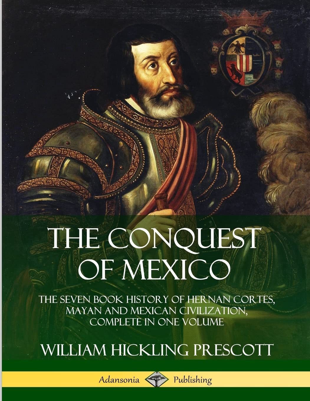 The Conquest of Mexico: The Seven Book History of Hernan Cortes, Mayan and Mexican Civilization, Complete in One Volume