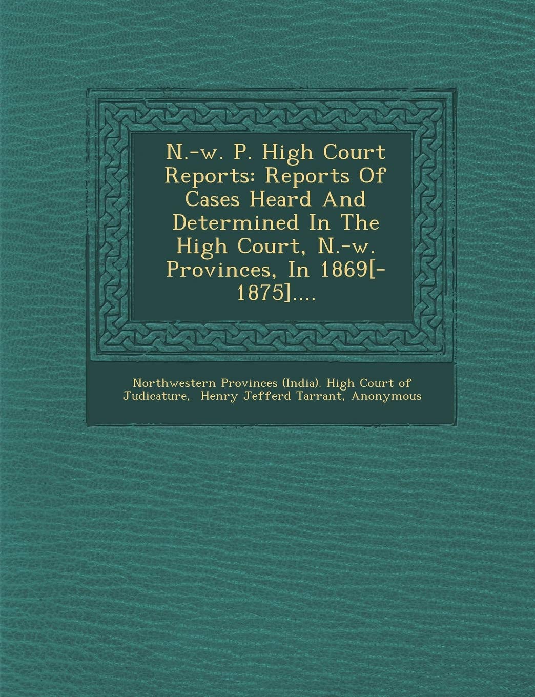 N.-W. P. High Court Reports: Reports of Cases Heard and Determined in the High Court, N.-W. Provinces, in 1869[-1875]....
