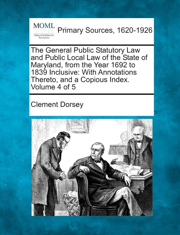The General Public Statutory Law and Public Local Law of the State of Maryland, from the Year 1692 to 1839 Inclusive: With Annotations Thereto, and a Copious Index. Volume 4 of 5