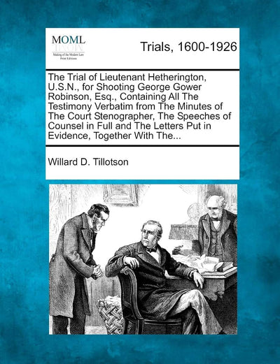The Trial of Lieutenant Hetherington, U.S.N., for Shooting George Gower Robinson, Esq., Containing All the Testimony Verbatim from the Minutes of the ... Letters Put in Evidence, Together with The...
