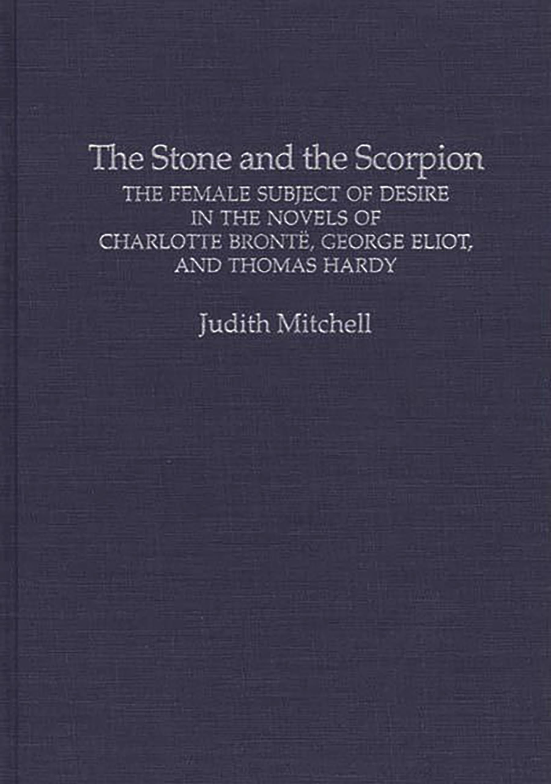The Stone and the Scorpion: The Female Subject of Desire in the Novels of Charlotte Bronte, George Eliot, and Thomas Hardy (Contributions in Women's Studies)