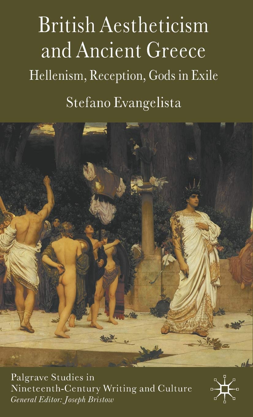 British Aestheticism and Ancient Greece: Hellenism, Reception, Gods in Exile (Palgrave Studies in Nineteenth-Century Writing and Culture)