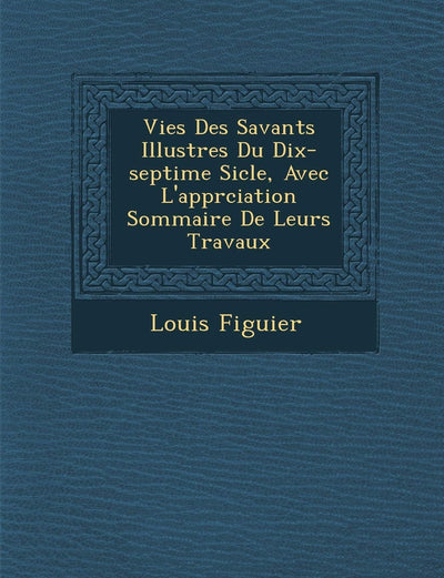 Vies Des Savants Illustres Du Dix-Septi Me Si Cle, Avec L'Appr Ciation Sommaire de Leurs Travaux (French Edition)
