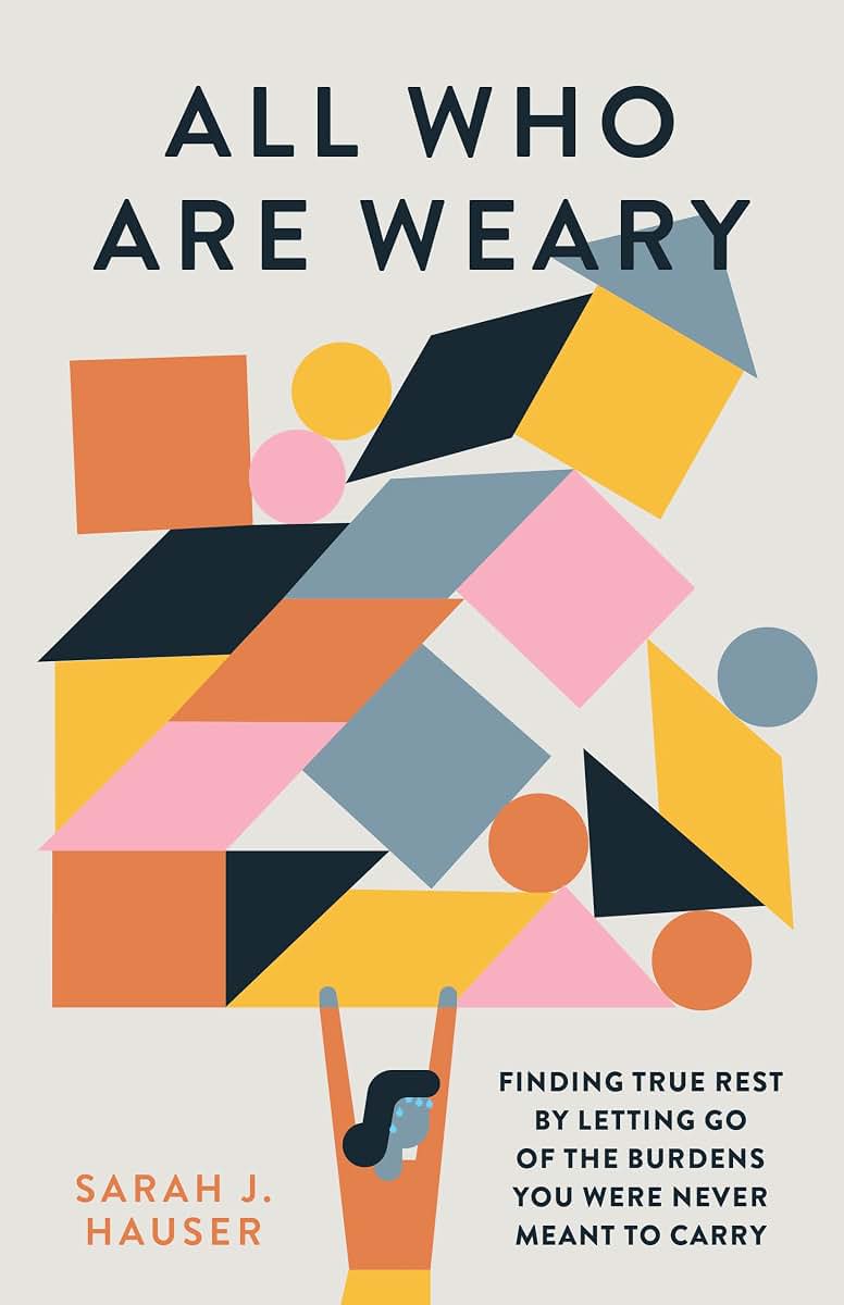All Who Are Weary: Finding True Rest By Letting Go of the Burdens You Were Never Meant to Carry
