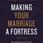 Making Your Marriage a Fortress: Strengthening Your Marriage to Withstand Life's Storms