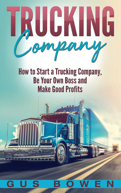 Trucking Company: How to Start a Trucking Company, Be Your Own Boss, and Make Good Profits