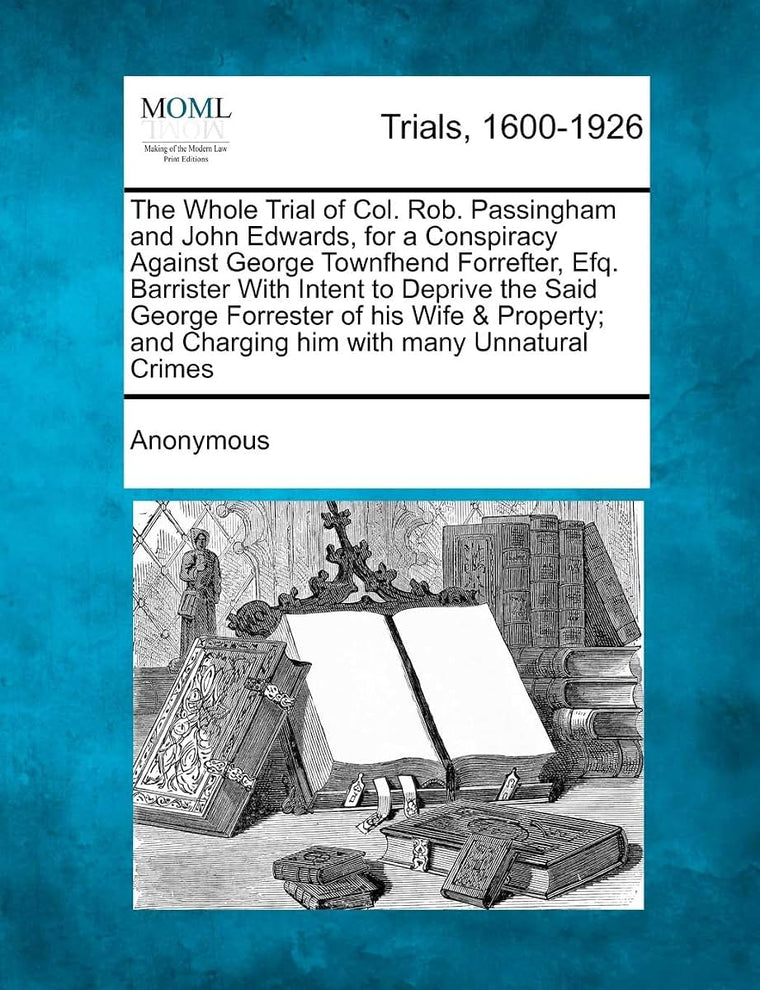 The Whole Trial of Col. Rob. Passingham and John Edwards, for a Conspiracy Against George Townfhend Forrefter, Efq. Barrister with Intent to Deprive ... And Charging Him with Many Unnatural Crimes
