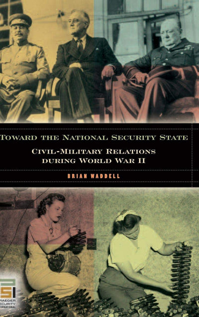 Toward the National Security State: Civil-Military Relations during World War II (In War and in Peace: U.S. Civil-Military Relations)