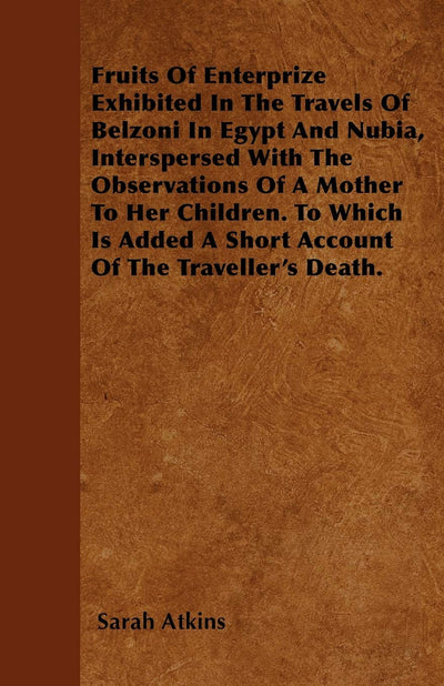 Fruits Of Enterprize Exhibited In The Travels Of Belzoni In Egypt And Nubia, Interspersed With The Observations Of A Mother To Her Children. To Which Is Added A Short Account Of The Traveller's Death.