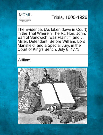 The Evidence, (as Taken Down in Court) in the Trial Wherein the Rt. Hon. John, Earl of Sandwich, Was Plaintiff, and J. Miller, Defendant, Before ... in the Court of King's Bench, July 8, 1773