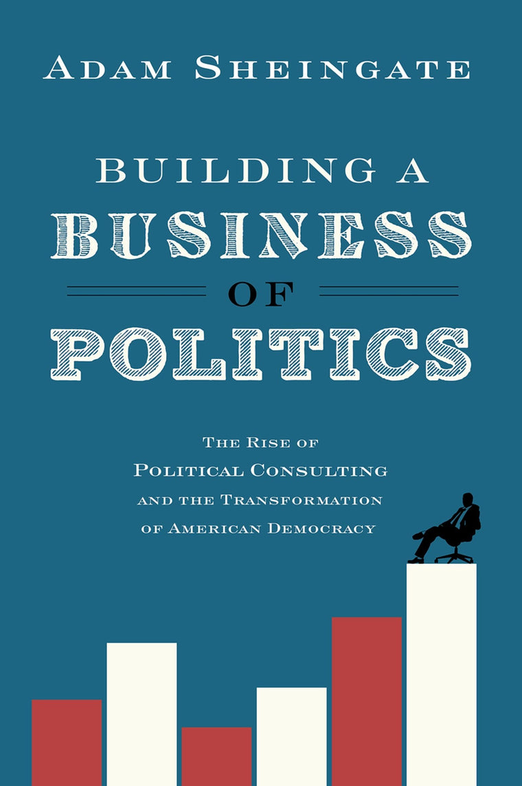 Building a Business of Politics: The Rise of Political Consulting and the Transformation of American Democracy (Studies in Postwar American Political Development)