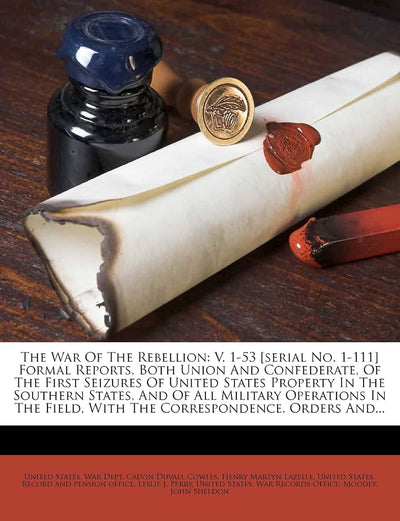 The War Of The Rebellion: V. 1-53 [serial No. 1-111] Formal Reports, Both Union And Confederate, Of The First Seizures Of United States Property In ... Field, With The Correspondence, Orders And...
