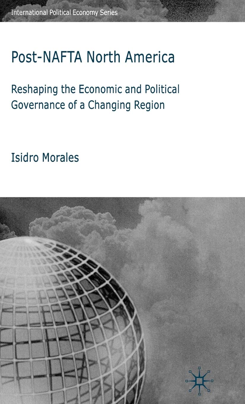 Post-NAFTA North America: Reshaping the Economic and Political Governance of a Changing Region (International Political Economy Series)