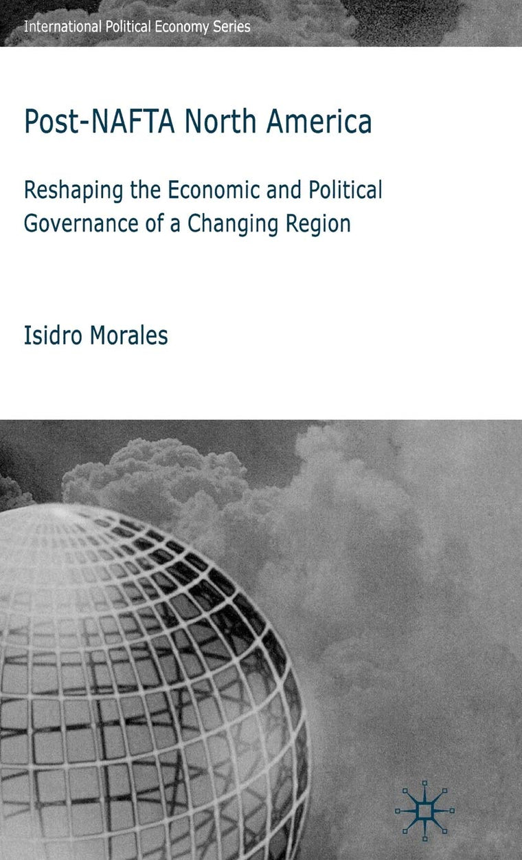 Post-NAFTA North America: Reshaping the Economic and Political Governance of a Changing Region (International Political Economy Series)