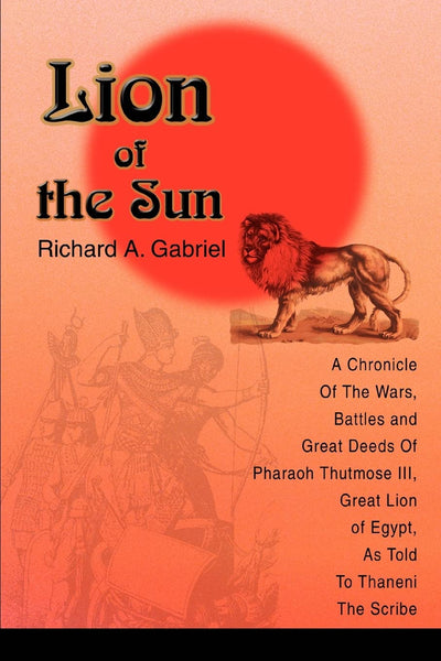 Lion of the Sun: A Chronicle Of The Wars, Battles and Great Deeds Of Pharaoh Thutmose III, Great Lion of Egypt, As Told To Thaneni The Scribe