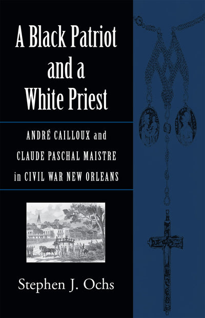 A Black Patriot and a White Priest: André Cailloux and Claude Paschal Maistre in Civil War New Orleans (Conflicting Worlds: New Dimensions of the American Civil War)