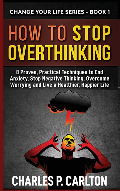 How to Stop Overthinking: 8 Proven, Practical Techniques to End Anxiety, Stop Negative Thinking, Overcome Worrying and Live a Healthier, Happier Life (Change Your Life)