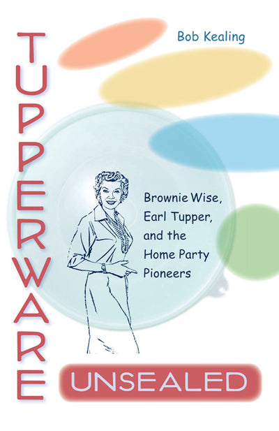 Tupperware Unsealed: Brownie Wise, Earl Tupper, and the Home Party Pioneers