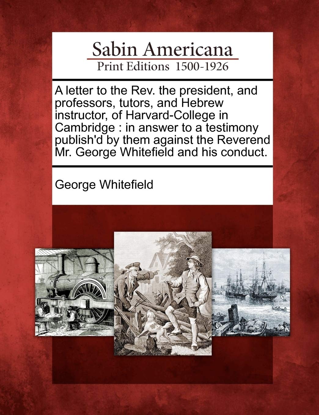 A Letter to the Rev. the President, and Professors, Tutors, and Hebrew Instructor, of Harvard-College in Cambridge: In Answer to a Testimony Publish'd ... Mr. George Whitefield and His Conduct.