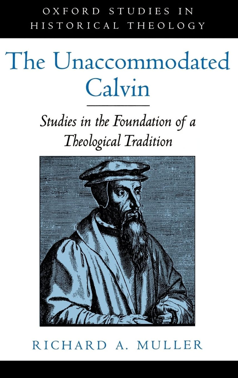 The Unaccommodated Calvin: Studies in the Foundation of a Theological Tradition (Oxford Studies in Historical Theology)