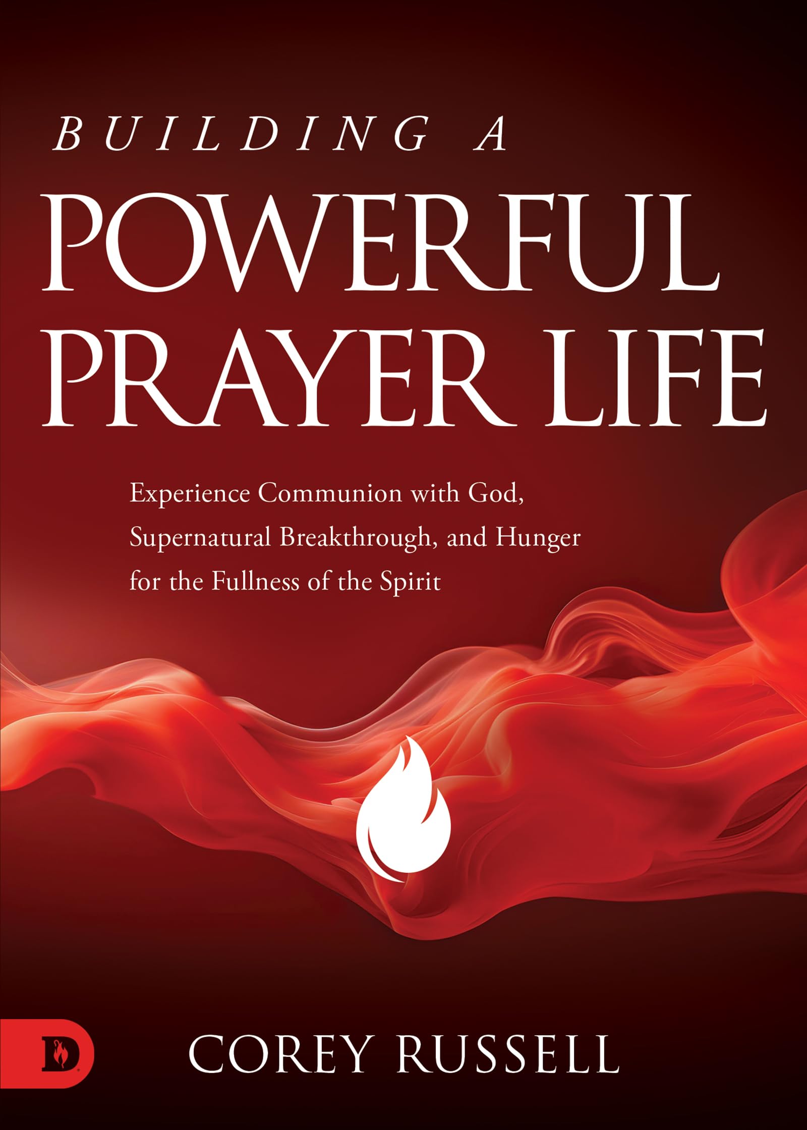 Building a Powerful Prayer Life: Experience Communion with God, Supernatural Breakthrough, and Hunger for the Fullness of the Spirit
